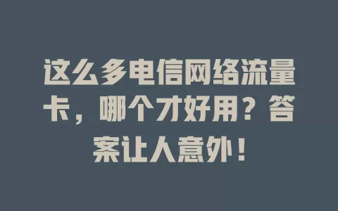 这么多电信网络流量卡，哪个才好用？答案让人意外！
