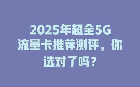 2025年超全5G流量卡推荐测评，你选对了吗？