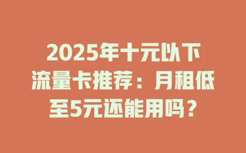 2025年十元以下流量卡推荐：月租低至5元还能用吗？