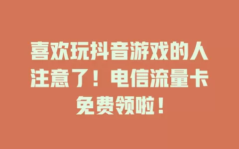 喜欢玩抖音游戏的人注意了！电信流量卡免费领啦！