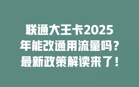 联通大王卡2025年能改通用流量吗？最新政策解读来了！