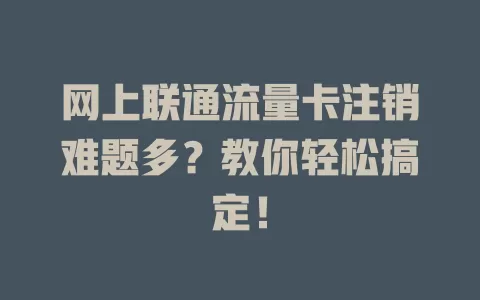 网上联通流量卡注销难题多？教你轻松搞定！