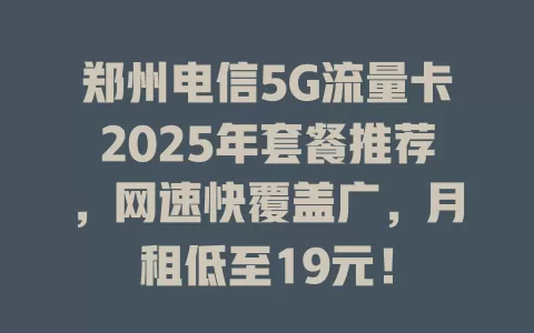 郑州电信5G流量卡2025年套餐推荐，网速快覆盖广，月租低至19元！