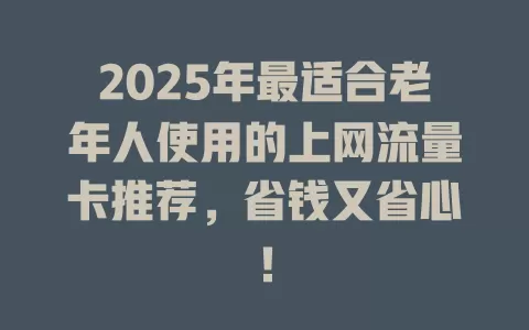 2025年最适合老年人使用的上网流量卡推荐，省钱又省心！
