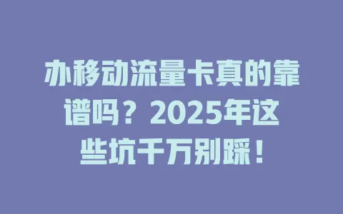 办移动流量卡真的靠谱吗？2025年这些坑千万别踩！