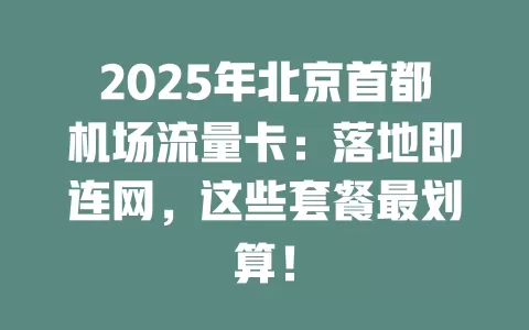 2025年北京首都机场流量卡：落地即连网，这些套餐最划算！