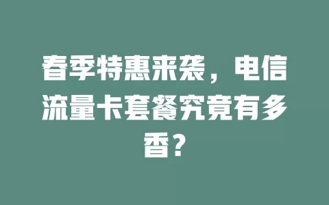 春季特惠来袭，电信流量卡套餐究竟有多香？