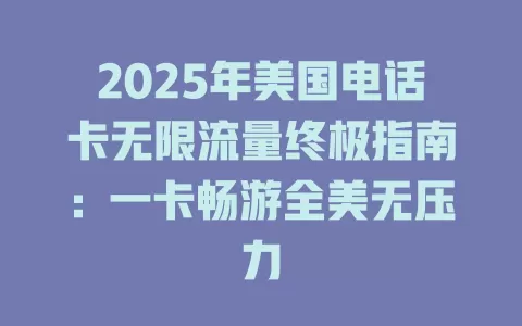 2025年美国电话卡无限流量终极指南：一卡畅游全美无压力