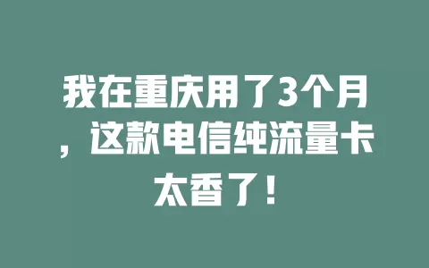 我在重庆用了3个月，这款电信纯流量卡太香了！