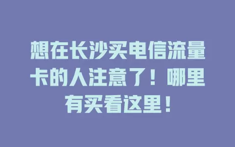 想在长沙买电信流量卡的人注意了！哪里有买看这里！
