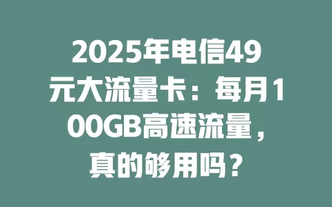 2025年电信49元大流量卡：每月100GB高速流量，真的够用吗？