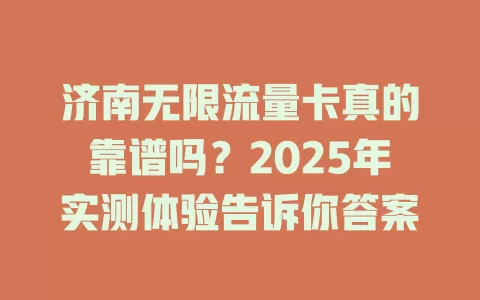 济南无限流量卡真的靠谱吗？2025年实测体验告诉你答案