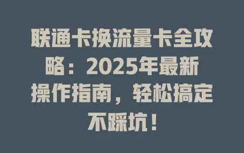 联通卡换流量卡全攻略：2025年最新操作指南，轻松搞定不踩坑！
