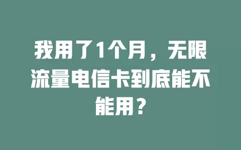 我用了1个月，无限流量电信卡到底能不能用？
