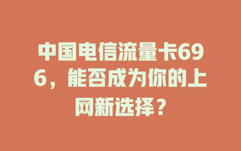 中国电信流量卡696，能否成为你的上网新选择？