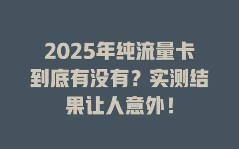 2025年纯流量卡到底有没有？实测结果让人意外！