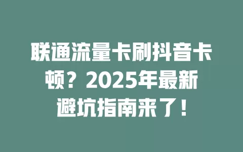 联通流量卡刷抖音卡顿？2025年最新避坑指南来了！