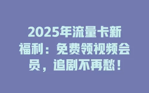 2025年流量卡新福利：免费领视频会员，追剧不再愁！