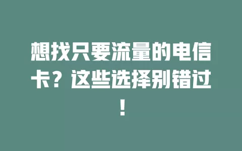 想找只要流量的电信卡？这些选择别错过！
