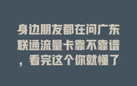 身边朋友都在问广东联通流量卡靠不靠谱，看完这个你就懂了