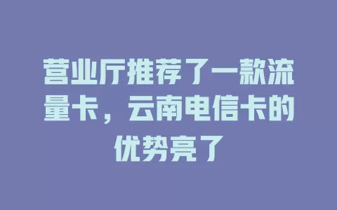 营业厅推荐了一款流量卡，云南电信卡的优势亮了