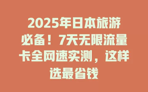 2025年日本旅游必备！7天无限流量卡全网速实测，这样选最省钱