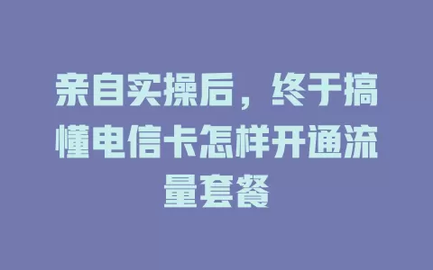 亲自实操后，终于搞懂电信卡怎样开通流量套餐