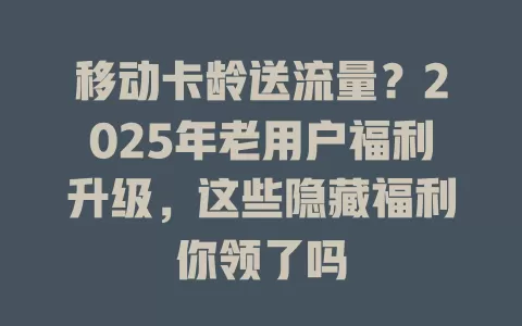 移动卡龄送流量？2025年老用户福利升级，这些隐藏福利你领了吗