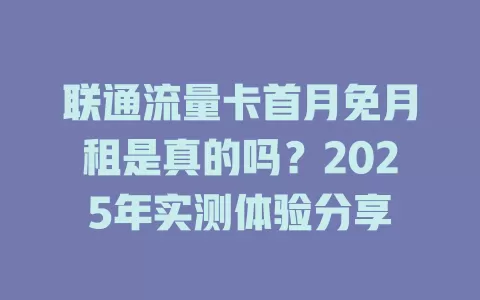 联通流量卡首月免月租是真的吗？2025年实测体验分享