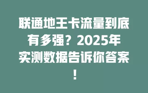 联通地王卡流量到底有多强？2025年实测数据告诉你答案！