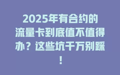 2025年有合约的流量卡到底值不值得办？这些坑千万别踩！