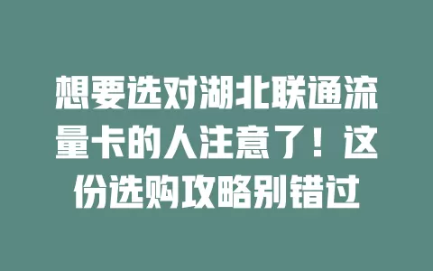 想要选对湖北联通流量卡的人注意了！这份选购攻略别错过