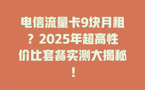 电信流量卡9块月租？2025年超高性价比套餐实测大揭秘！