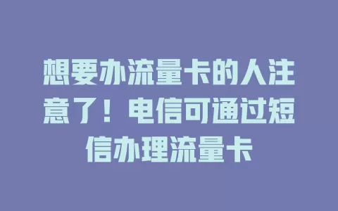 想要办流量卡的人注意了！电信可通过短信办理流量卡