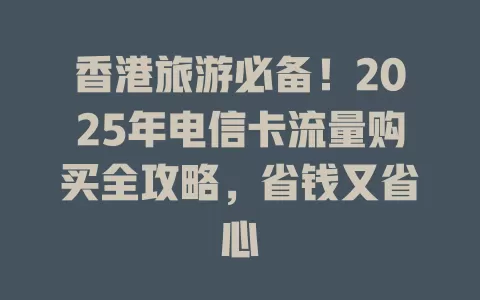 香港旅游必备！2025年电信卡流量购买全攻略，省钱又省心
