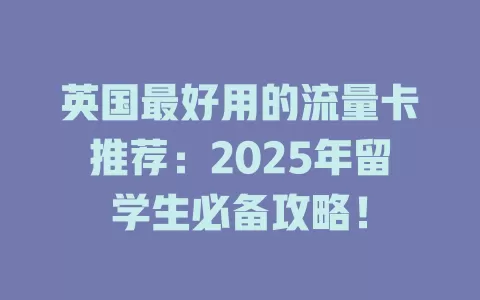 英国最好用的流量卡推荐：2025年留学生必备攻略！