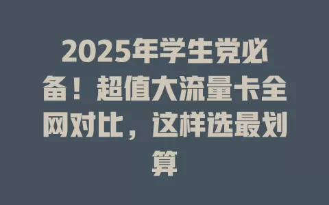 2025年学生党必备！超值大流量卡全网对比，这样选最划算