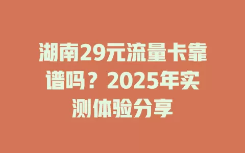 湖南29元流量卡靠谱吗？2025年实测体验分享