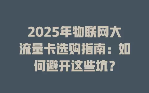 2025年物联网大流量卡选购指南：如何避开这些坑？