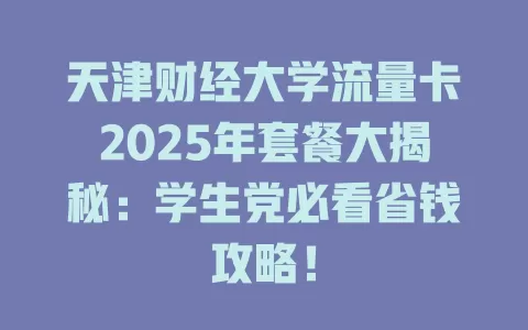 天津财经大学流量卡2025年套餐大揭秘：学生党必看省钱攻略！