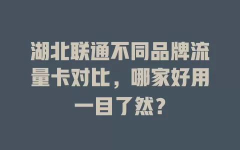 湖北联通不同品牌流量卡对比，哪家好用一目了然？