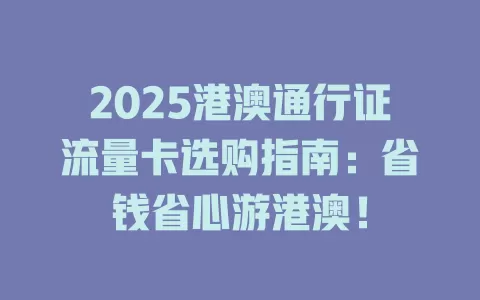 2025港澳通行证流量卡选购指南：省钱省心游港澳！