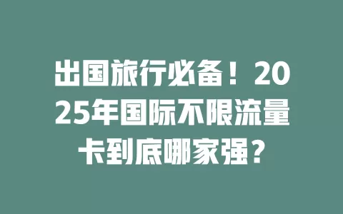 出国旅行必备！2025年国际不限流量卡到底哪家强？