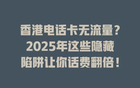 香港电话卡无流量？2025年这些隐藏陷阱让你话费翻倍！