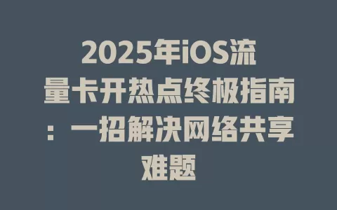 2025年iOS流量卡开热点终极指南：一招解决网络共享难题