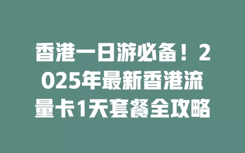 香港一日游必备！2025年最新香港流量卡1天套餐全攻略