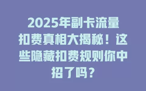 2025年副卡流量扣费真相大揭秘！这些隐藏扣费规则你中招了吗？