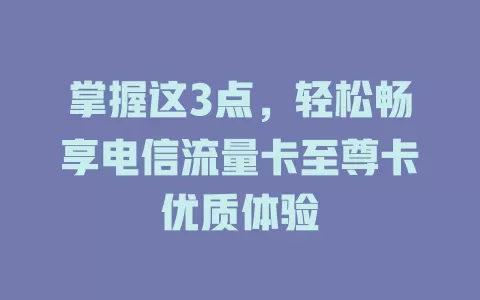 掌握这3点，轻松畅享电信流量卡至尊卡优质体验
