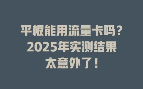 平板能用流量卡吗？2025年实测结果太意外了！