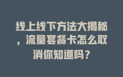 线上线下方法大揭秘，流量套餐卡怎么取消你知道吗？